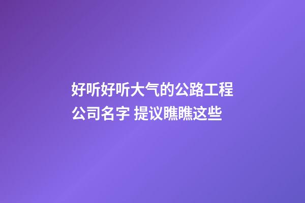 好听好听大气的公路工程公司名字 提议瞧瞧这些